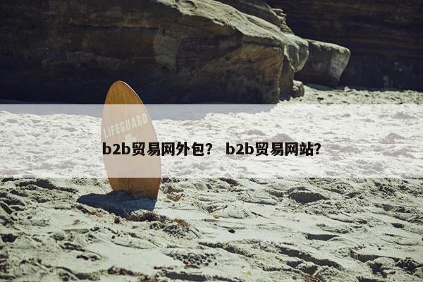 b2b贸易网外包？ b2b贸易网站？