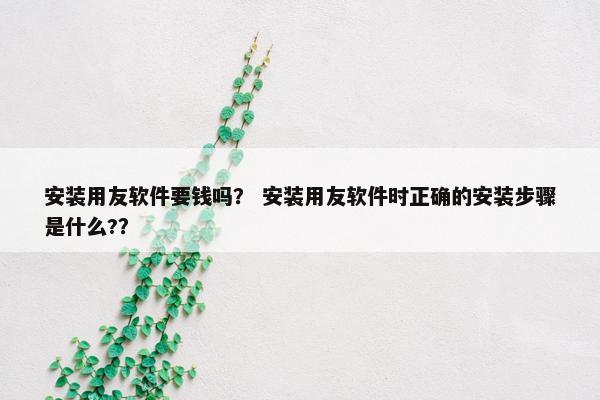 安装用友软件要钱吗？ 安装用友软件时正确的安装步骤是什么?？