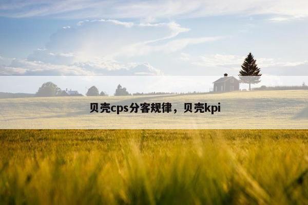 贝壳cps分客规律，贝壳kpi