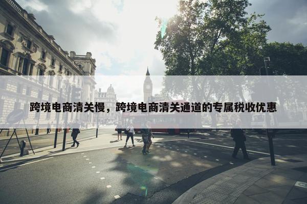 跨境电商清关慢，跨境电商清关通道的专属税收优惠