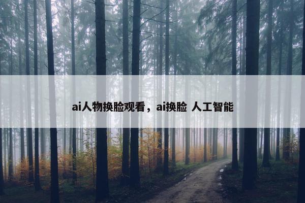 ai人物换脸观看，ai换脸 人工智能