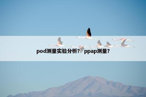 pod测量实验分析? ppap测量?