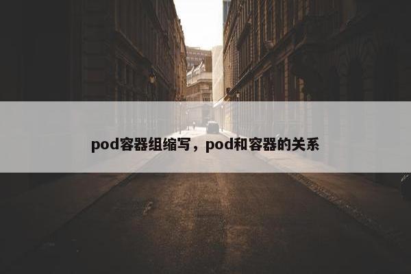 pod容器组缩写，pod和容器的关系
