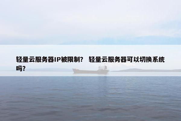 轻量云服务器IP被限制? 轻量云服务器可以切换系统吗?