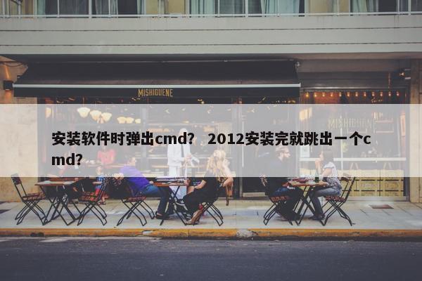 安装软件时弹出cmd？ 2012安装完就跳出一个cmd？