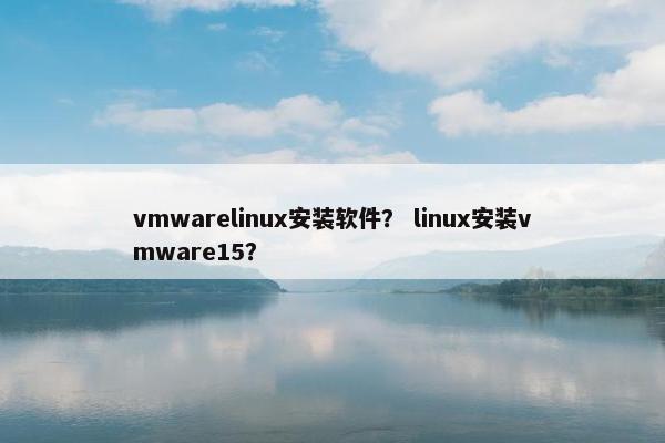 vmwarelinux安装软件？ linux安装vmware15？