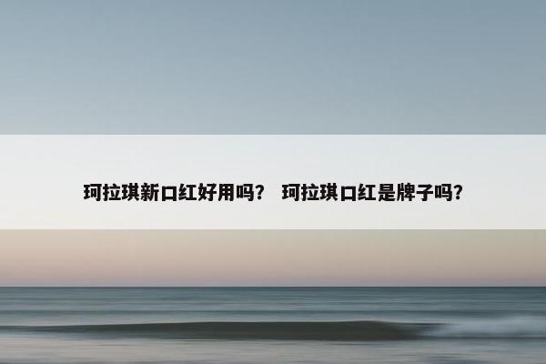 珂拉琪新口红好用吗？ 珂拉琪口红是牌子吗？