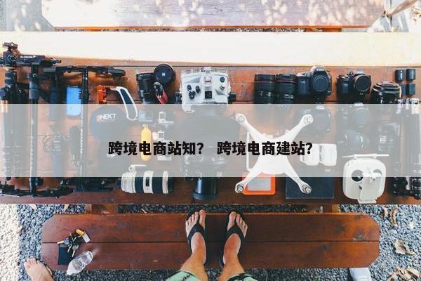 跨境电商站知？ 跨境电商建站？