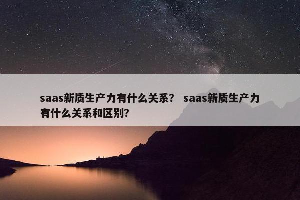 saas新质生产力有什么关系？ saas新质生产力有什么关系和区别？