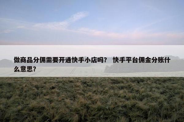 做商品分佣需要开通快手小店吗？ 快手平台佣金分账什么意思？