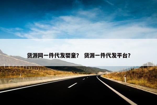 货源网一件代发婴童？ 货源一件代发平台？