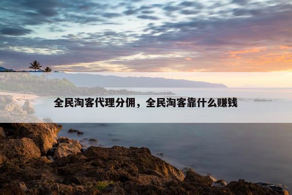 全民淘客代理分佣，全民淘客靠什么赚钱