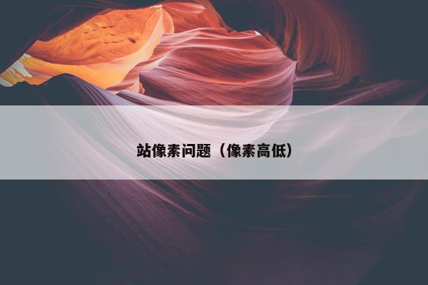 站像素问题(像素高低) 站像素问题(像素高低)
