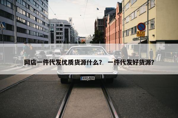 网店一件代发优质货源什么？ 一件代发好货源？