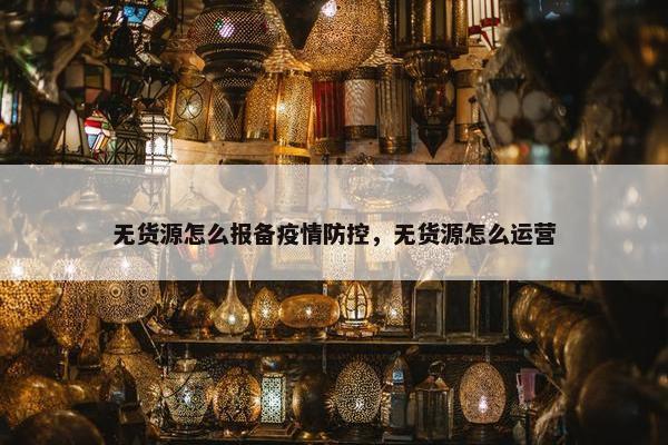 无货源怎么报备疫情防控，无货源怎么运营