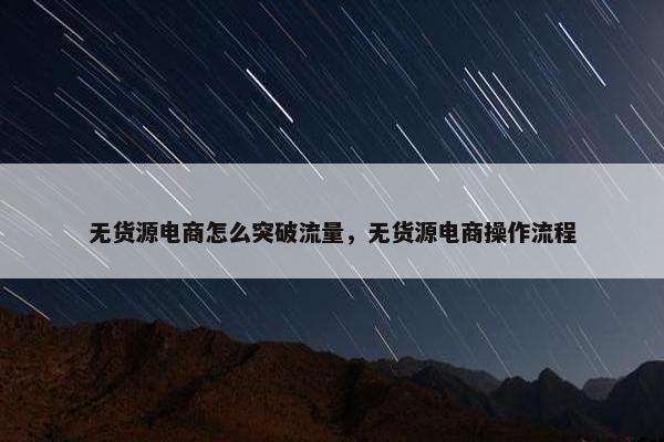 无货源电商怎么突破流量，无货源电商操作流程