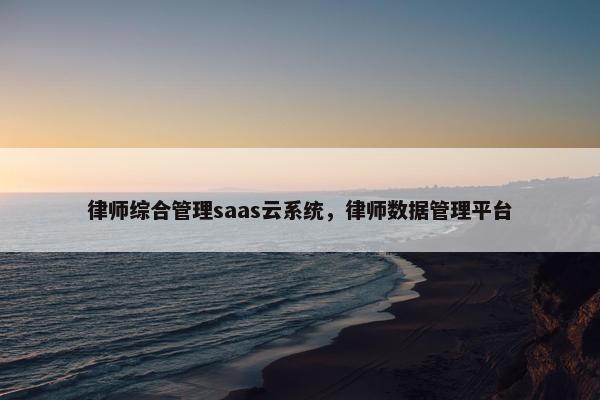 律师综合管理saas云系统，律师数据管理平台