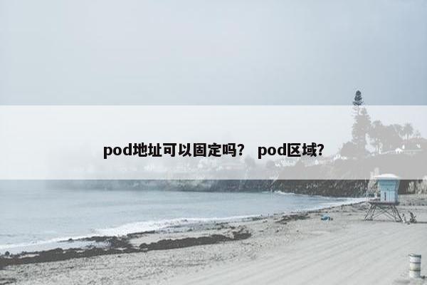 pod地址可以固定吗? pod区域?