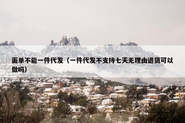 面单不能一件代发(一件代发不支持七天无理由退货可以做吗) 面单不能一件代发(一件代发不支持七天无理由退货可以做吗)