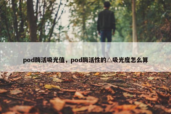 pod酶活吸光值,pod酶活性的△吸光度怎么算 pod酶活吸光值,pod酶活性的△吸光度怎么算