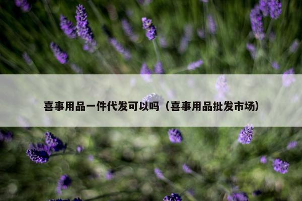 喜事用品一件代发可以吗（喜事用品批发市场）