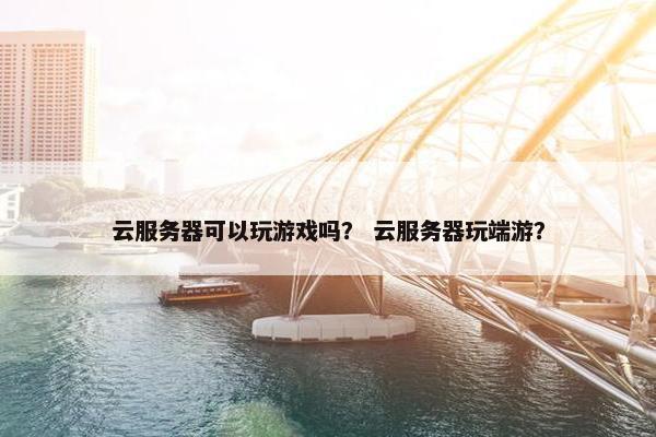 云服务器可以玩游戏吗? 云服务器玩端游?