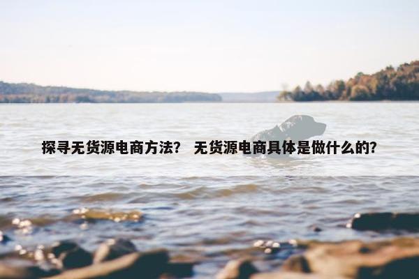 探寻无货源电商方法？ 无货源电商具体是做什么的？