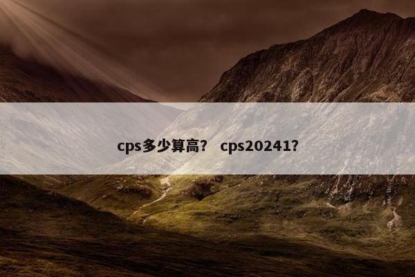 cps多少算高？ cps20241？