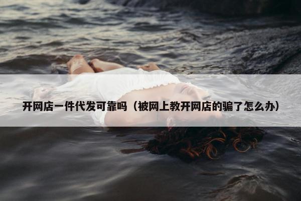 开网店一件代发可靠吗(被网上教开网店的骗了怎么办) 开网店一件代发可靠吗(被网上教开网店的骗了怎么办)