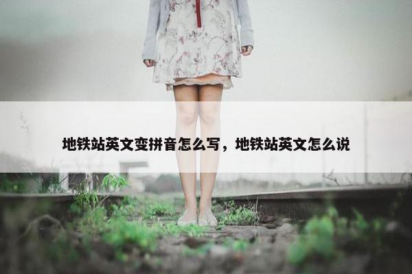 地铁站英文变拼音怎么写,地铁站英文怎么说