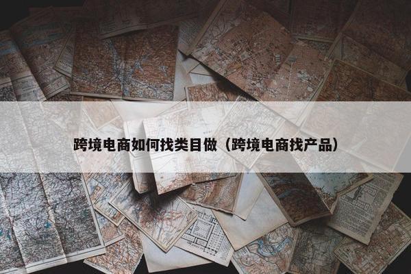 跨境电商如何找类目做（跨境电商找产品）