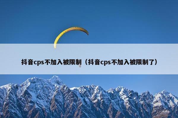 抖音cps不加入被限制(抖音cps不加入被限制了)