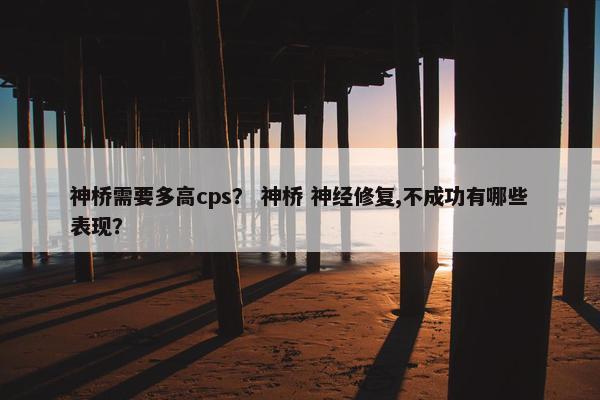 神桥需要多高cps? 神桥 神经修复,不成功有哪些表现?