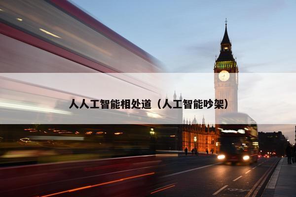 人人工智能相处道(人工智能吵架) 人人工智能相处道(人工智能吵架)