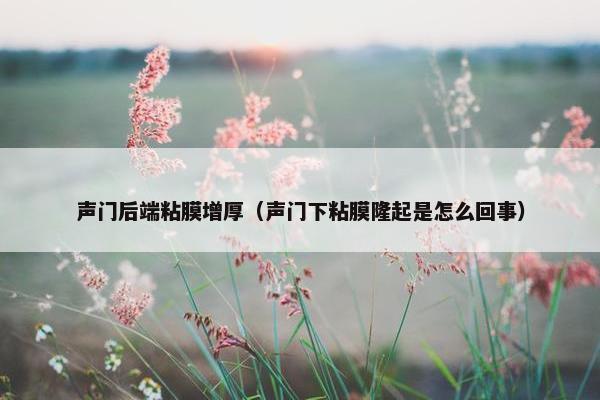 声门后端粘膜增厚（声门下粘膜隆起是怎么回事）