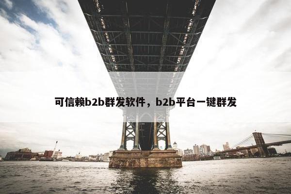 可信赖b2b群发软件,b2b平台一键群发