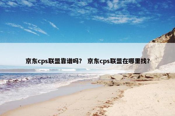 京东cps联盟靠谱吗? 京东cps联盟在哪里找?