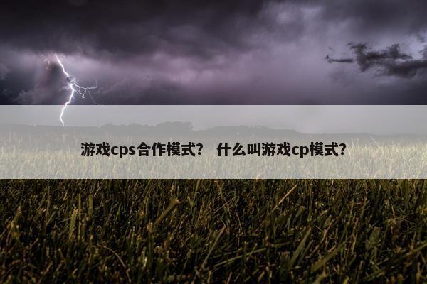 游戏cps合作模式？ 什么叫游戏cp模式？
