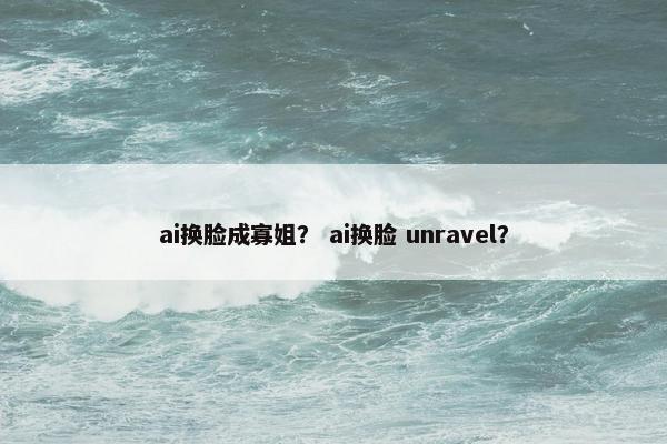 ai换脸成寡姐？ ai换脸 unravel？