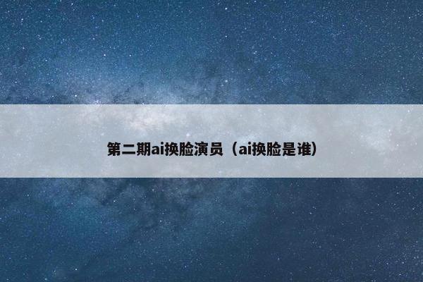 第二期ai换脸演员（ai换脸是谁）