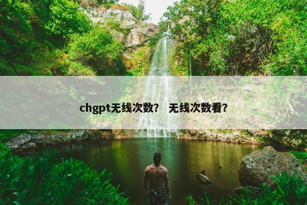 chgpt无线次数? 无线次数看? chgpt无线次数? 无线次数看?