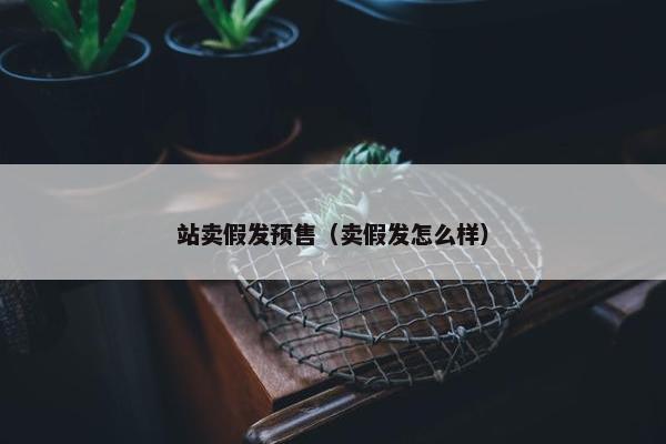 站卖假发预售（卖假发怎么样）