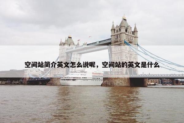 空间站简介英文怎么说呢,空间站的英文是什么