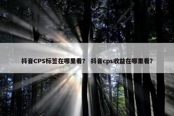 抖音CPS标签在哪里看？ 抖音cps收益在哪里看？