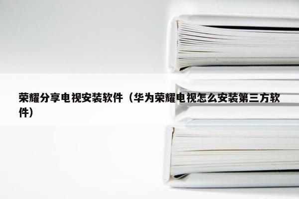 荣耀分享电视安装软件（华为荣耀电视怎么安装第三方软件）