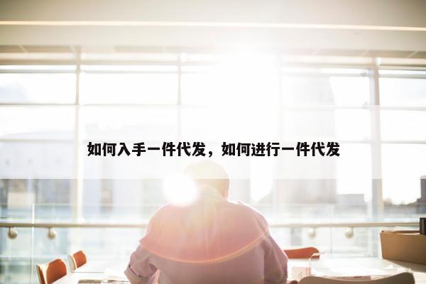 如何入手一件代发,如何进行一件代发