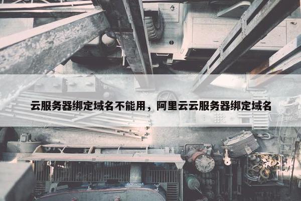 云服务器绑定域名不能用,阿里云云服务器绑定域名