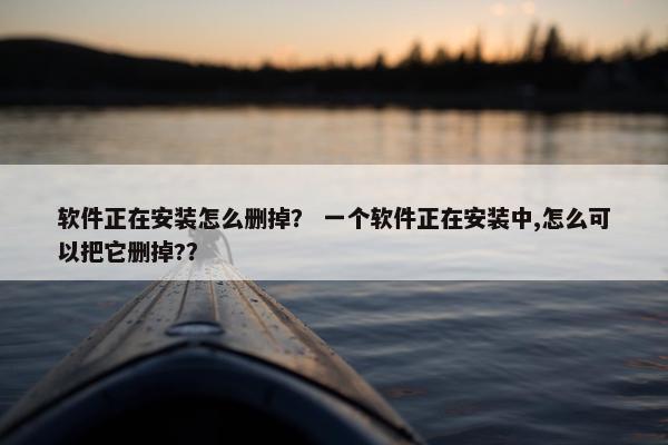 软件正在安装怎么删掉? 一个软件正在安装中,怎么可以把它删掉?? 软件正在安装怎么删掉? 一个软件正在安装中,怎么可以把它删掉??
