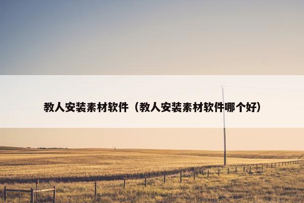教人安装素材软件(教人安装素材软件哪个好)