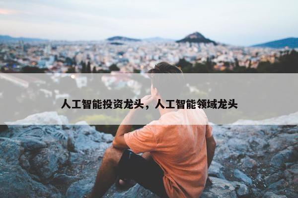 人工智能投资龙头,人工智能领域龙头